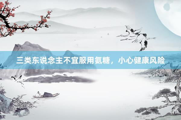 三类东说念主不宜服用氨糖，小心健康风险
