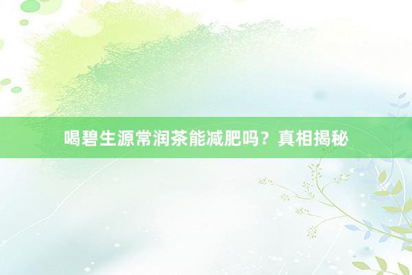 喝碧生源常润茶能减肥吗？真相揭秘