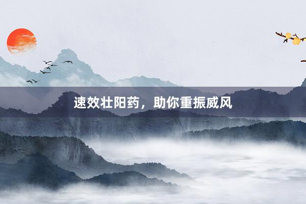 速效壮阳药，助你重振威风