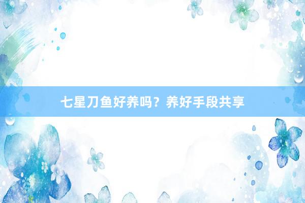 七星刀鱼好养吗?养好手段共享