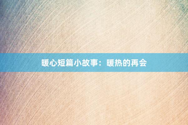 暖心短篇小故事:暖热的再会